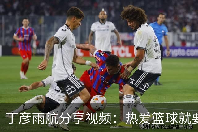 丁彦雨航分享视频：热爱篮球就要全心投入